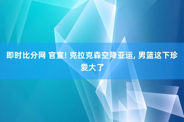 即时比分网 官宣! 克拉克森空降亚运, 男篮这下珍爱大了
