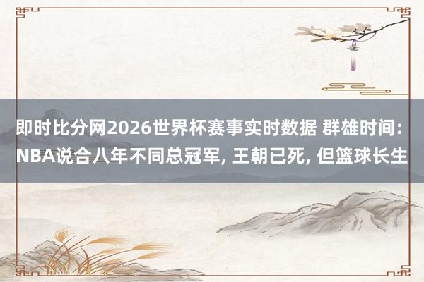 即时比分网2026世界杯赛事实时数据 群雄时间: NBA说合八年不同总冠军, 王朝已死, 但篮球长生