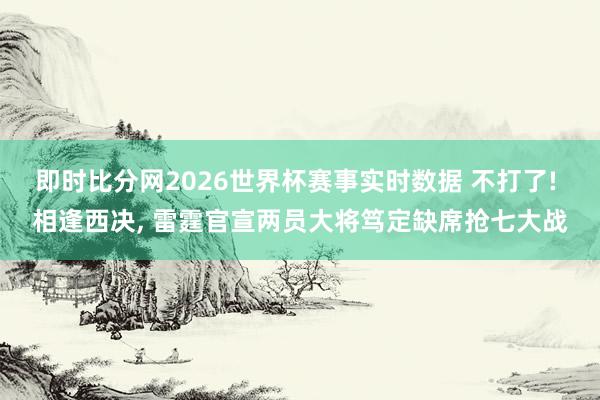 即时比分网2026世界杯赛事实时数据 不打了! 相逢西决, 雷霆官宣两员大将笃定缺席抢七大战