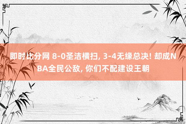 即时比分网 8-0圣洁横扫, 3-4无缘总决! 却成NBA全民公敌, 你们不配建设王朝