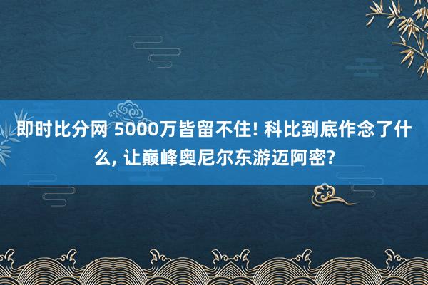 即时比分网 5000万皆留不住! 科比到底作念了什么, 让巅峰奥尼尔东游迈阿密?