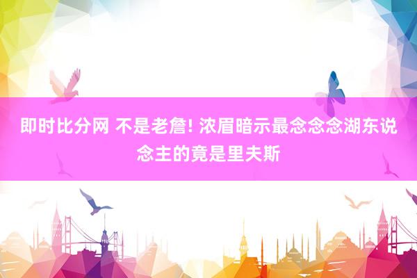 即时比分网 不是老詹! 浓眉暗示最念念念湖东说念主的竟是里夫斯