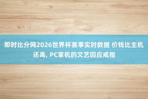 即时比分网2026世界杯赛事实时数据 价钱比主机还高, PC掌机的文艺回应戒指