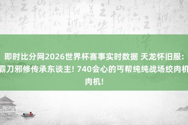 即时比分网2026世界杯赛事实时数据 天龙怀旧服: 霸刀邪修传承东谈主! 740会心的丐帮纯纯战场绞肉机!