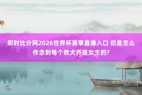 即时比分网2026世界杯赛事直播入口 你是怎么作念到每个败犬齐是女主的?