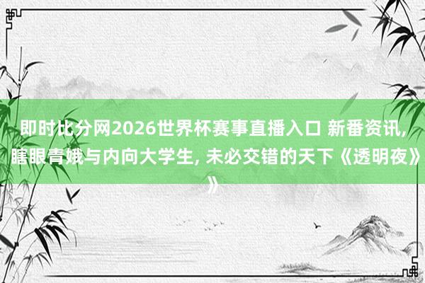 即时比分网2026世界杯赛事直播入口 新番资讯, 瞎眼青娥与内向大学生, 未必交错的天下《透明夜》