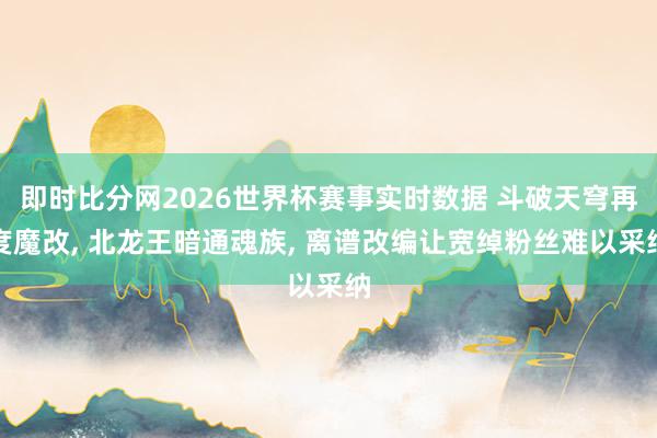 即时比分网2026世界杯赛事实时数据 斗破天穹再度魔改, 北龙王暗通魂族, 离谱改编让宽绰粉丝难以采纳