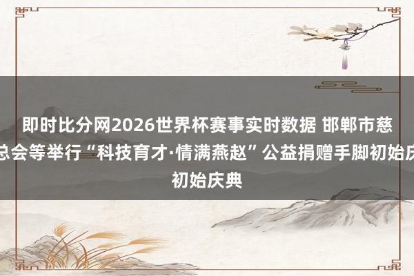即时比分网2026世界杯赛事实时数据 邯郸市慈善总会等举行“科技育才·情满燕赵”公益捐赠手脚初始庆典