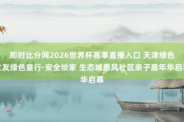 即时比分网2026世界杯赛事直播入口 天津绿色之友绿色童行·安全绘家 生态城惠风社区亲子嘉年华启幕