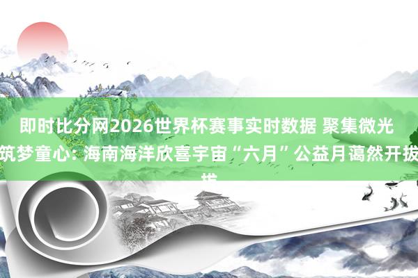 即时比分网2026世界杯赛事实时数据 聚集微光 筑梦童心: 海南海洋欣喜宇宙“六月”公益月蔼然开拔