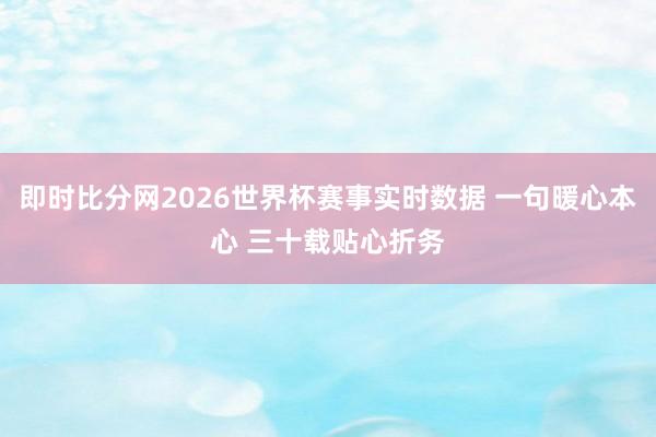 即时比分网2026世界杯赛事实时数据 一句暖心本心 三十载贴心折务
