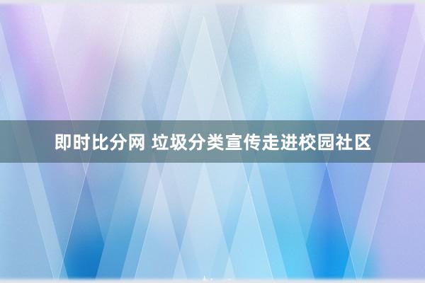即时比分网 垃圾分类宣传走进校园社区