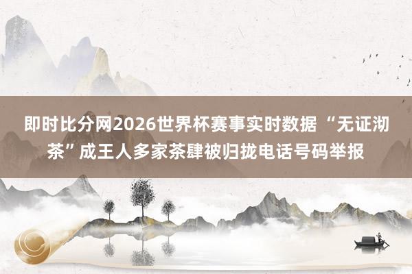 即时比分网2026世界杯赛事实时数据 “无证沏茶”成王人多家茶肆被归拢电话号码举报