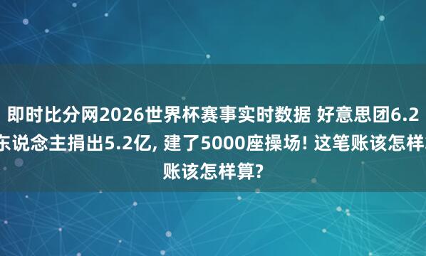 即时比分网2026世界杯赛事实时数据 好意思团6.2亿东说念主捐出5.2亿, 建了5000座操场! 这笔账该怎样算?