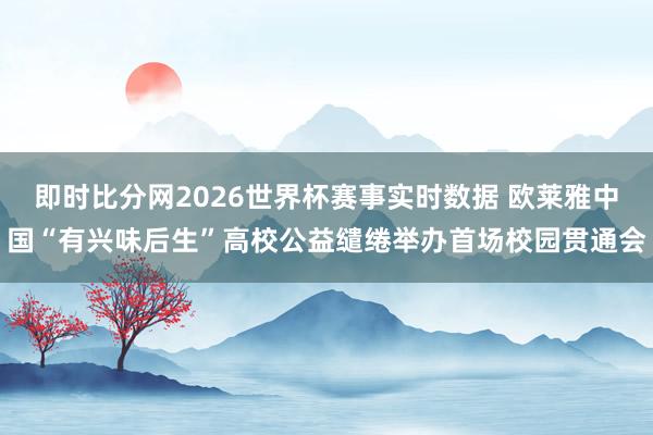 即时比分网2026世界杯赛事实时数据 欧莱雅中国“有兴味后生”高校公益缱绻举办首场校园贯通会