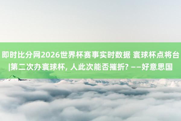 即时比分网2026世界杯赛事实时数据 寰球杯点将台|第二次办寰球杯, 人此次能否摧折? ——好意思国