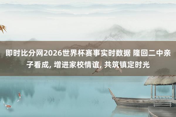 即时比分网2026世界杯赛事实时数据 隆回二中亲子看成, 增进家校情谊, 共筑镇定时光
