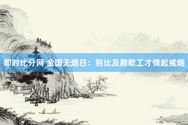 即时比分网 全国无烟日：别比及肺歇工才情起戒烟