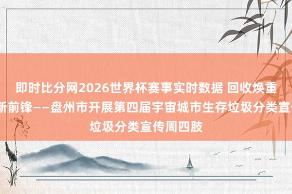 即时比分网2026世界杯赛事实时数据 回收焕重生·分类新前锋——盘州市开展第四届宇宙城市生存垃圾分类宣传周四肢