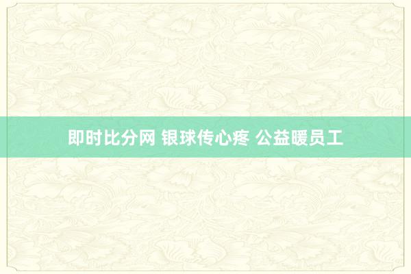 即时比分网 银球传心疼 公益暖员工