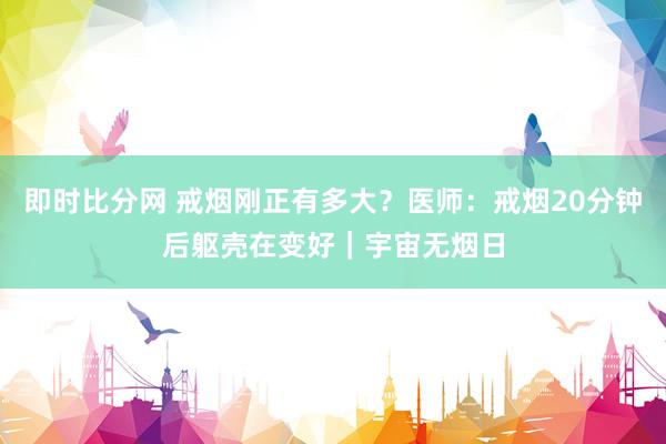 即时比分网 戒烟刚正有多大？医师：戒烟20分钟后躯壳在变好｜宇宙无烟日