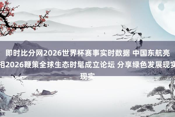 即时比分网2026世界杯赛事实时数据 中国东航亮相2026鞭策全球生态时髦成立论坛 分享绿色发展现实