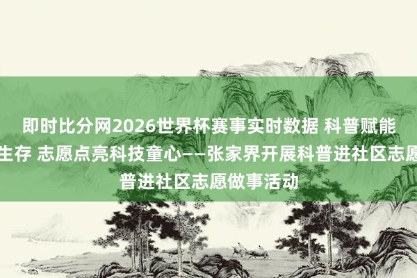 即时比分网2026世界杯赛事实时数据 科普赋能好意思好生存 志愿点亮科技童心——张家界开展科普进社区志愿做事活动