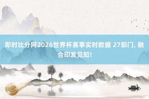 即时比分网2026世界杯赛事实时数据 27部门, 融合印发见知!