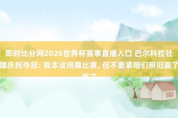 即时比分网2026世界杯赛事直播入口 巴尔科拉社媒庆祝夺冠: 我本该闭幕比赛, 但不要紧咱们照旧赢了