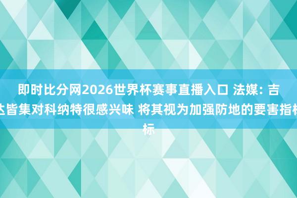 即时比分网2026世界杯赛事直播入口 法媒: 吉达皆集对科纳特很感兴味 将其视为加强防地的要害指标