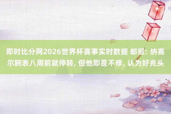 即时比分网2026世界杯赛事实时数据 邮报: 纳赛尔腕表八周前就停转, 但他即是不修, 认为好兆头