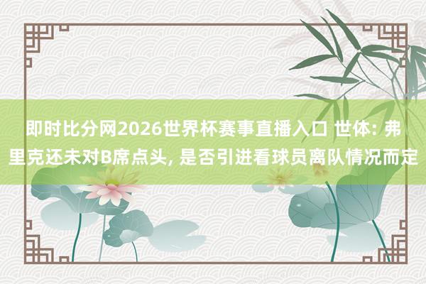 即时比分网2026世界杯赛事直播入口 世体: 弗里克还未对B席点头, 是否引进看球员离队情况而定