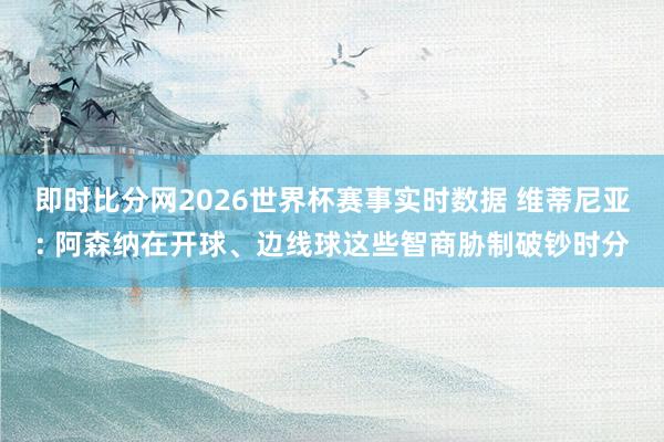 即时比分网2026世界杯赛事实时数据 维蒂尼亚: 阿森纳在开球、边线球这些智商胁制破钞时分