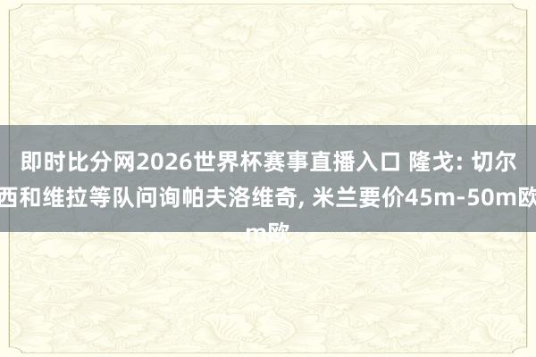即时比分网2026世界杯赛事直播入口 隆戈: 切尔西和维拉等队问询帕夫洛维奇, 米兰要价45m-50m欧
