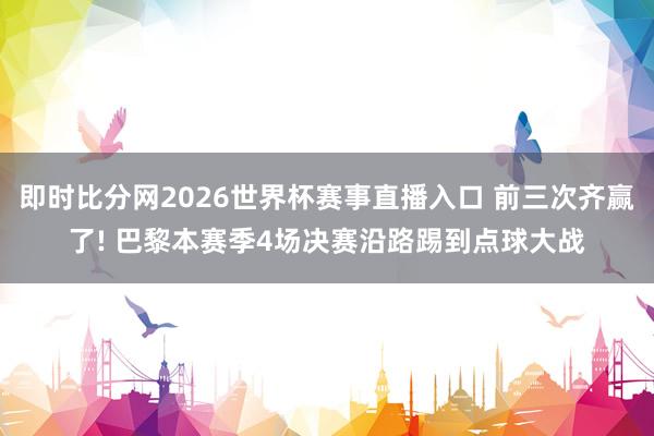即时比分网2026世界杯赛事直播入口 前三次齐赢了! 巴黎本赛季4场决赛沿路踢到点球大战