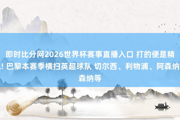 即时比分网2026世界杯赛事直播入口 打的便是精锐! 巴黎本赛季横扫英超球队 切尔西、利物浦、阿森纳等