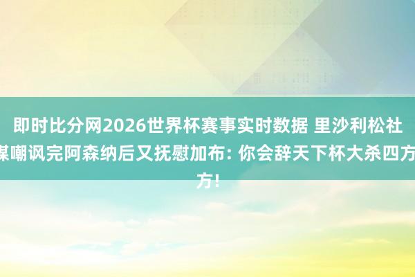 即时比分网2026世界杯赛事实时数据 里沙利松社媒嘲讽完阿森纳后又抚慰加布: 你会辞天下杯大杀四方!
