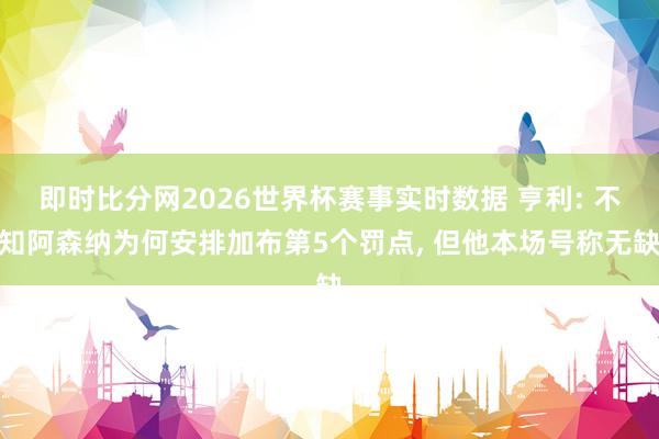 即时比分网2026世界杯赛事实时数据 亨利: 不知阿森纳为何安排加布第5个罚点, 但他本场号称无缺
