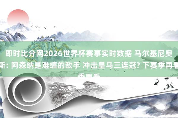 即时比分网2026世界杯赛事实时数据 马尔基尼奥斯: 阿森纳是难缠的敌手 冲击皇马三连冠? 下赛季再看