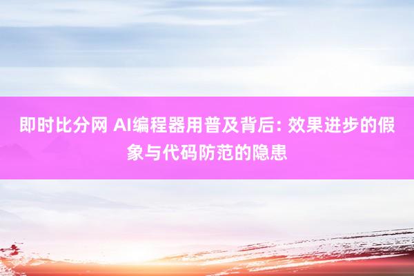 即时比分网 AI编程器用普及背后: 效果进步的假象与代码防范的隐患