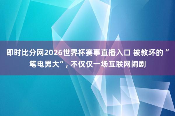 即时比分网2026世界杯赛事直播入口 被教坏的“笔电男大”, 不仅仅一场互联网闹剧
