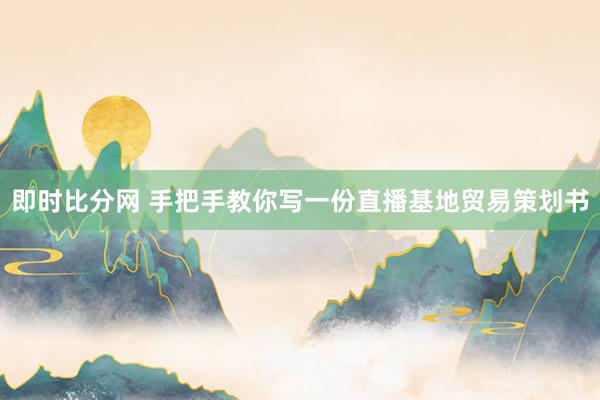 即时比分网 手把手教你写一份直播基地贸易策划书