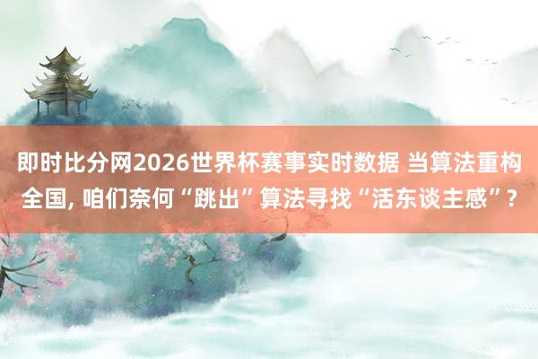 即时比分网2026世界杯赛事实时数据 当算法重构全国, 咱们奈何“跳出”算法寻找“活东谈主感”?