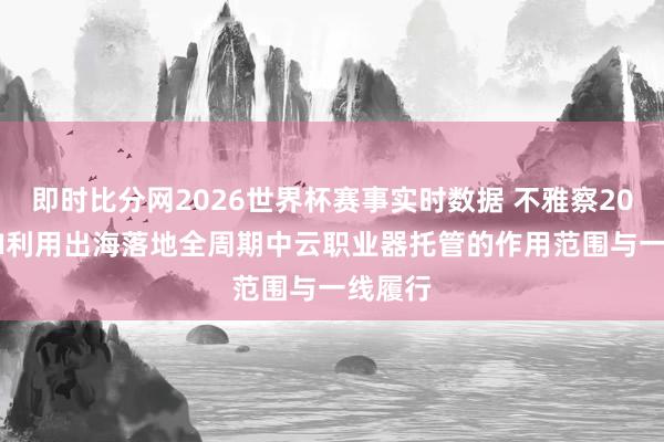 即时比分网2026世界杯赛事实时数据 不雅察2024年AI利用出海落地全周期中云职业器托管的作用范围与一线履行