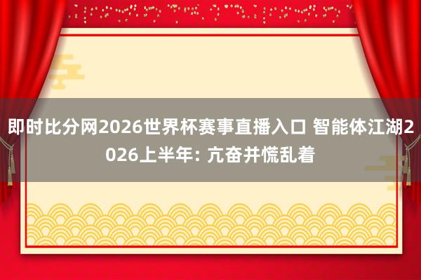 即时比分网2026世界杯赛事直播入口 智能体江湖2026上半年: 亢奋并慌乱着