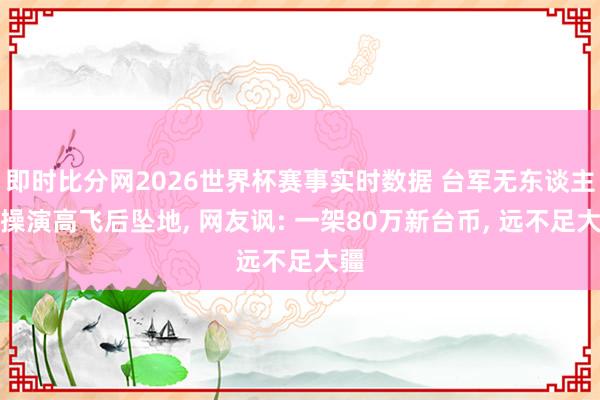 即时比分网2026世界杯赛事实时数据 台军无东谈主机操演高飞后坠地, 网友讽: 一架80万新台币, 远不足大疆
