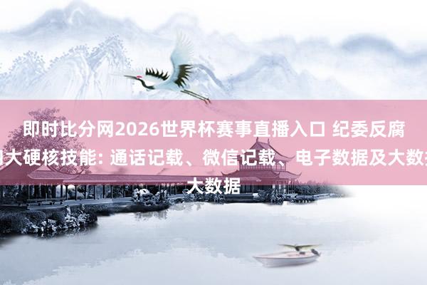 即时比分网2026世界杯赛事直播入口 纪委反腐四大硬核技能: 通话记载、微信记载、电子数据及大数据