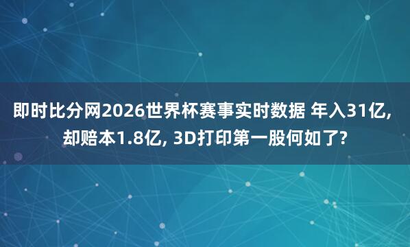 即时比分网2026世界杯赛事实时数据 年入31亿, 却赔本1.8亿, 3D打印第一股何如了?