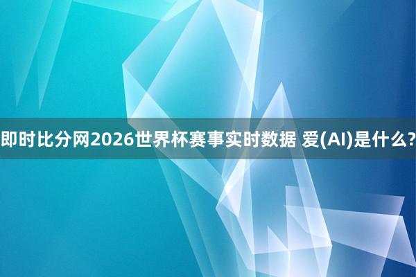 即时比分网2026世界杯赛事实时数据 爱(AI)是什么?