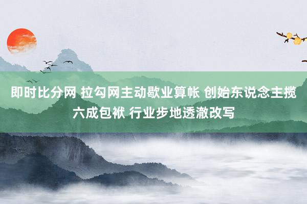 即时比分网 拉勾网主动歇业算帐 创始东说念主揽六成包袱 行业步地透澈改写